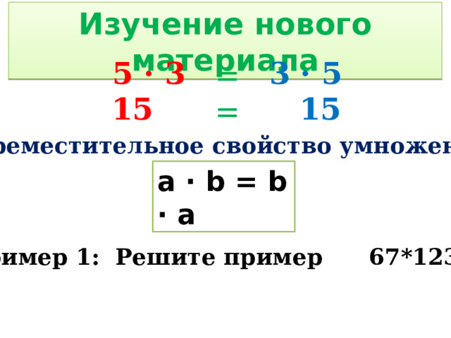 Изучение нового материала 5 · 3 3 · 5 = = 15  15 Переместительное свойство умножения a · b = b · a Пример 1: Решите пример 67*1235