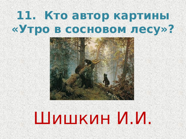11.  Кто автор картины «Утро в сосновом лесу»? Шишкин И.И.