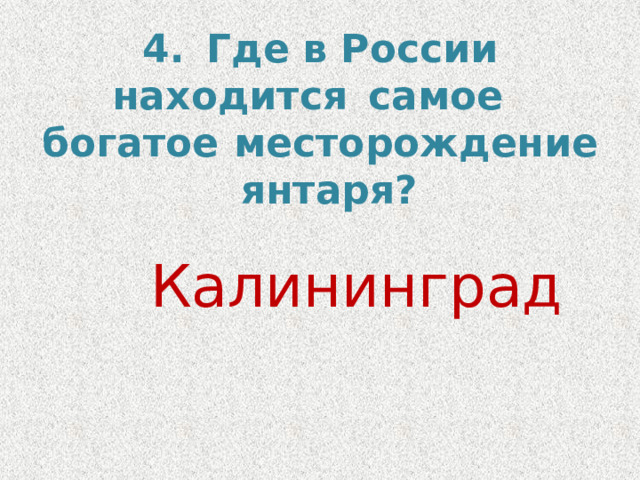4.  Где  в России находится  самое  богатое  месторождение  янтаря? Калининград