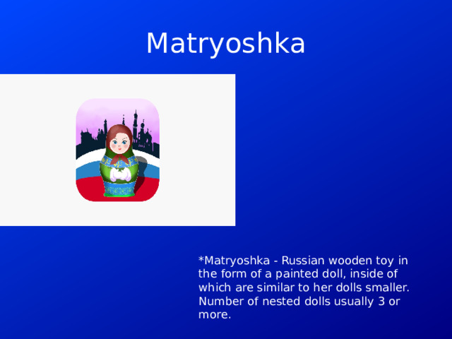 Matryoshka *Matryoshka - Russian wooden toy in the form of a painted doll, inside of which are similar to her dolls smaller. Number of nested dolls usually 3 or more.