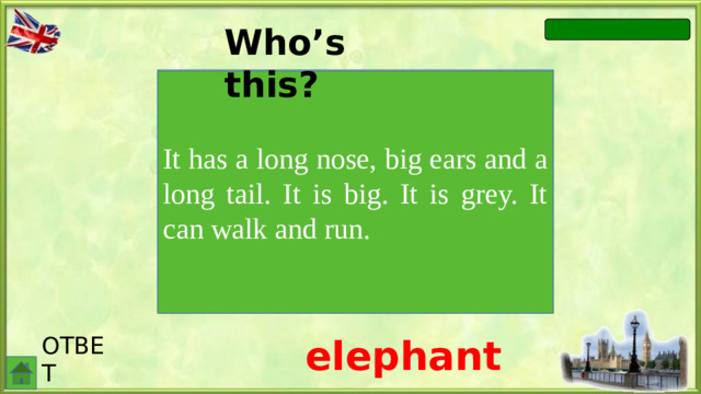Who’s this? It has a long nose, big ears and a long tail. It is big. It is grey. It can walk and run. ОТВЕТ elephant