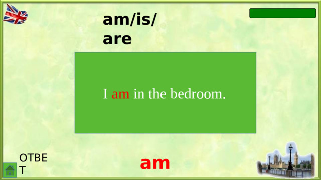 am/is/are I … in the bedroom.  I am in the bedroom. ОТВЕТ am