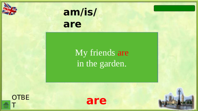 am/is/are My friends … in the garden. My friends are in the garden. ОТВЕТ are