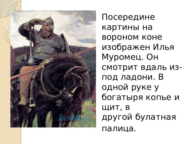 Посередине картины на вороном коне изображен Илья Муромец. Он смотрит вдаль из-под ладони. В одной руке у богатыря копье и щит, в другой булатная   палица.