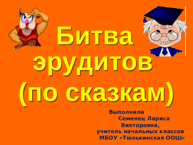 Битва эрудитов  (по сказкам)  Выполнила  Семенец Лариса Викторовна,  учитель начальных классов  МБОУ «Тюлькинская ООШ»