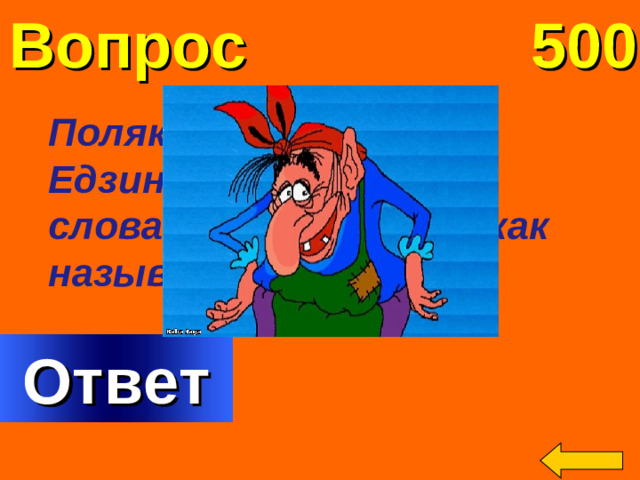 Вопрос 500 Поляки называют её Едзина, чехи – Езинка, словаки – Еже Баба, а как называем её мы?   Welcome to Power Jeopardy   © Don Link, Indian Creek School, 2004 You can easily customize this template to create your own Jeopardy game. Simply follow the step-by-step instructions that appear on Slides 1-3. Ответ