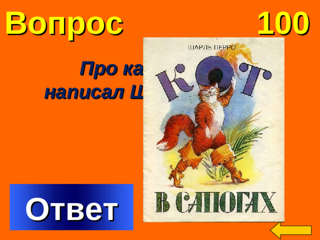Вопрос 100 Про какого кота написал Шарль Перро ?  Welcome to Power Jeopardy   © Don Link, Indian Creek School, 2004 You can easily customize this template to create your own Jeopardy game. Simply follow the step-by-step instructions that appear on Slides 1-3. Ответ
