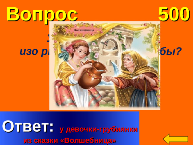 Вопрос 500 У кого вместо слов изо рта падали змеи и жабы?  Welcome to Power Jeopardy   © Don Link, Indian Creek School, 2004 You can easily customize this template to create your own Jeopardy game. Simply follow the step-by-step instructions that appear on Slides 1-3. Ответ:  у девочки-грубиянки из сказки «Волшебница»