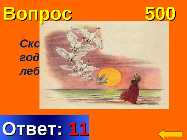 Вопрос 500 Сколько дней каждый год проводили братья-лебеди на родине? Welcome to Power Jeopardy   © Don Link, Indian Creek School, 2004 You can easily customize this template to create your own Jeopardy game. Simply follow the step-by-step instructions that appear on Slides 1-3. Ответ: 11