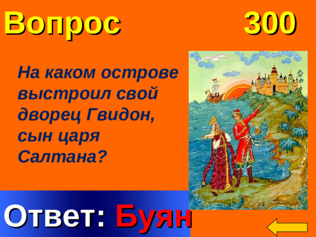 Вопрос  300 Н a к a к o м o стр o ве выстр o ил св o й дв o рец Гвид o н, c ын ц a ря С a лтан a? Welcome to Power Jeopardy   © Don Link, Indian Creek School, 2004 You can easily customize this template to create your own Jeopardy game. Simply follow the step-by-step instructions that appear on Slides 1-3. Ответ: Буян