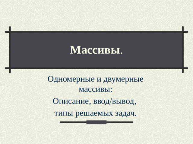 Массивы . Одномерные и двумерные массивы: Описание, ввод/вывод, типы решаемых задач.