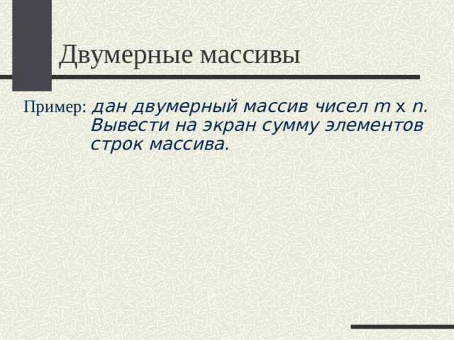 Двумерные массивы Пример: дан двумерный массив чисел m x n. Вывести на экран сумму элементов строк массива.