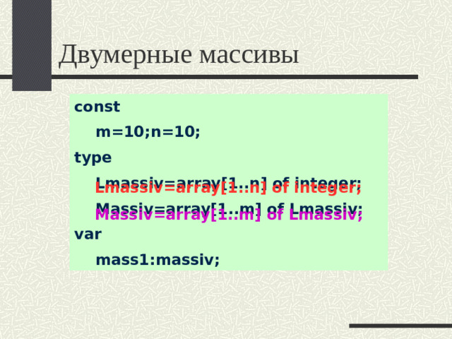 Двумерные массивы const  m=10;n=10; type  Lmassiv=array[1..n] of integer;  Massiv=array[1..m] of Lmassiv; var  mass1:massiv; Lmassiv=array[1..n] of integer; Massiv=array[1..m] of Lmassiv;