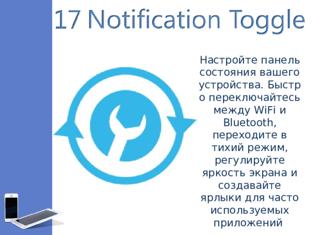 Настройте панель состояния вашего устройства. Быстро переключайтесь между WiFi и Bluetooth, переходите в тихий режим, регулируйте яркость экрана и создавайте ярлыки для часто используемых приложений 