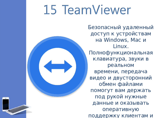Безопасный удаленный доступ к устройствам на Windows, Mac и Linux. Полнофункциональная клавиатура, звуки в реальном времени, передача видео и двусторонний обмен файлами помогут вам держать под рукой нужные данные и оказывать оперативную поддержку клиентам и коллегам.