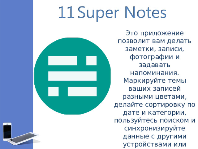Это приложение позволит вам делать заметки, записи, фотографии и задавать напоминания. Маркируйте темы ваших записей разными цветами, делайте сортировку по дате и категории, пользуйтесь поиском и синхронизируйте данные с другими устройствами или облачным хранилищем.
