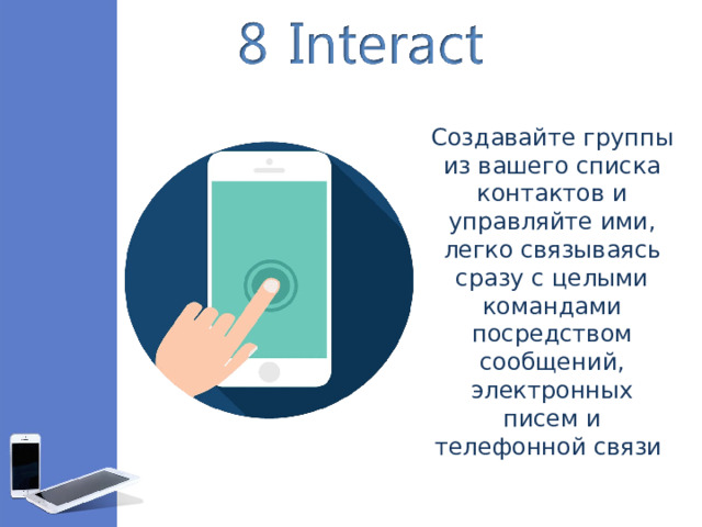 Создавайте группы из вашего списка контактов и управляйте ими, легко связываясь сразу с целыми командами посредством сообщений, электронных писем и телефонной связи 