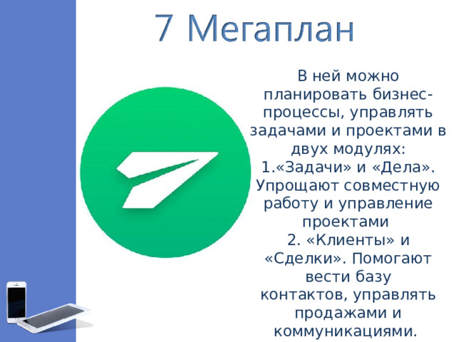 В ней можно планировать бизнес-процессы, управлять задачами и проектами в двух модулях: «Задачи» и «Дела». Упрощают совместную работу и управление проектами 2. «Клиенты» и «Сделки». Помогают вести базу контактов, управлять продажами и коммуникациями.