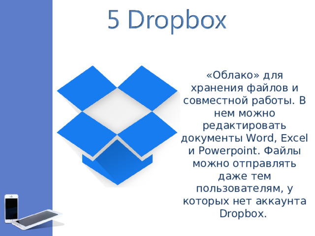 «Облако» для хранения файлов и совместной работы. В нем можно редактировать документы Word, Excel и Powerpoint. Файлы можно отправлять даже тем пользователям, у которых нет аккаунта Dropbox.