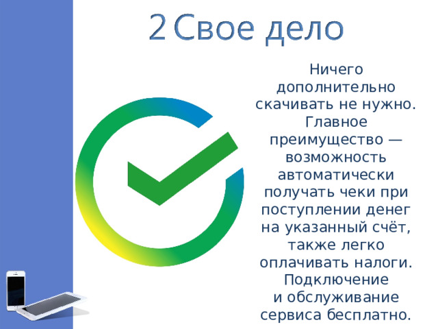 Ничего дополнительно скачивать не нужно. Главное преимущество — возможность автоматически получать чеки при поступлении денег на указанный счёт, также легко оплачивать налоги. Подключение и обслуживание сервиса бесплатно.