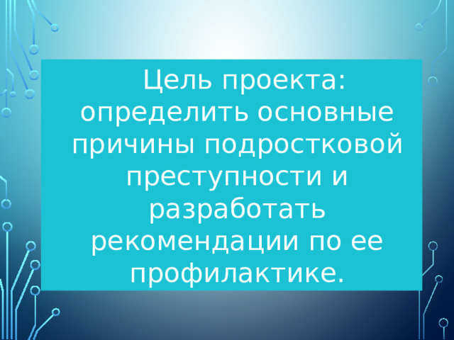 Цель проекта: определить основные причины подростковой преступности и разработать рекомендации по ее профилактике.