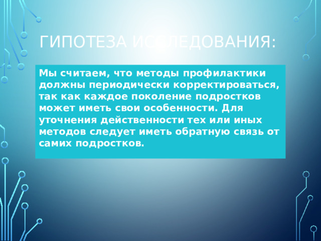 Гипотеза исследования: Мы считаем, что методы профилактики должны периодически корректироваться, так как каждое поколение подростков может иметь свои особенности. Для уточнения действенности тех или иных методов следует иметь обратную связь от самих подростков.
