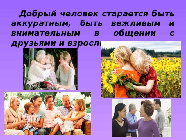 Добрый человек старается быть аккуратным, быть вежливым и внимательным в общении с друзьями и взрослыми.