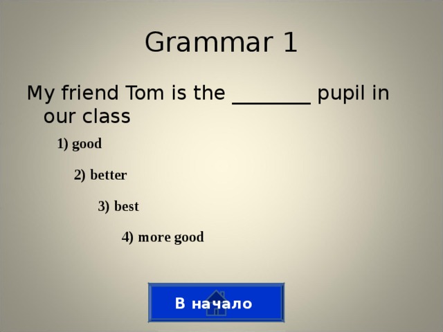 Grammar 1 My friend Tom is the ________ pupil in our class 1) good 2) better 3) best 4) more good В начало