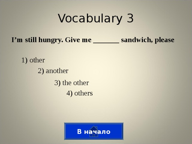 Vocabulary 3 I’m still hungry. Give me _______ sandwich, please 1) other 2) another 3) the other 4) others В начало