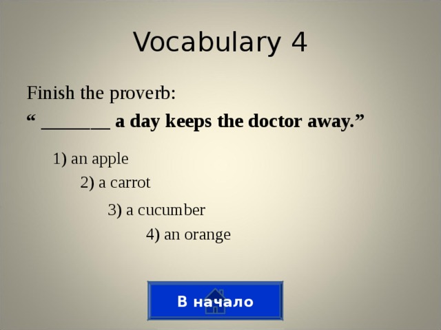 Vocabulary 4 Finish the proverb: “ _______ a day keeps the doctor away.” 1) an apple 2) a carrot 3) a cucumber 4) an orange В начало