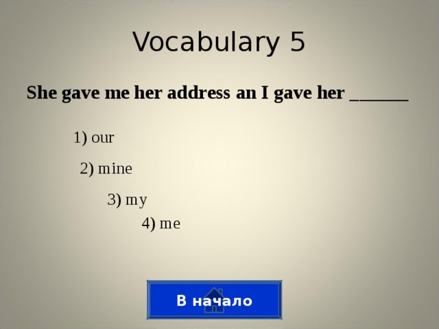 Vocabulary 5 She gave me her address an I gave her ______ 1) our 2) mine 3) my 4) me В начало
