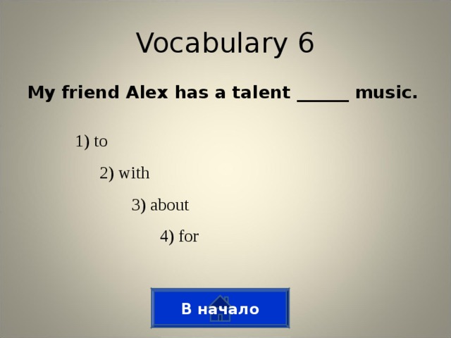 Vocabulary 6 My friend Alex has a talent ______ music. 1) to 2) with 3) about 4) for В начало