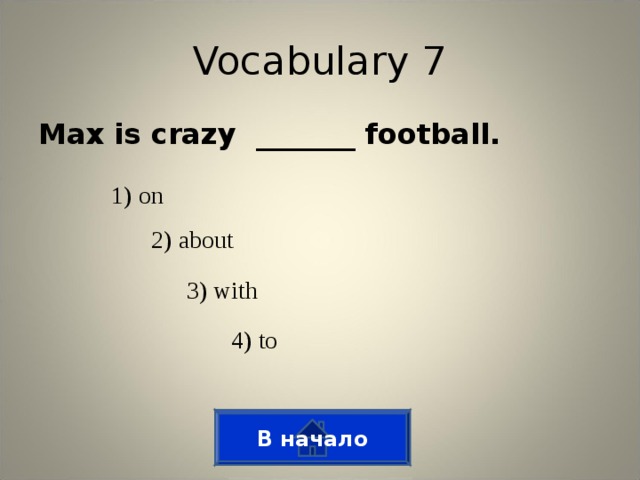 Vocabulary 7 Max is crazy _______ football. 1) on 2) about 3) with 4) to В начало