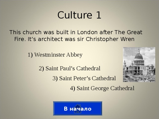Culture 1 This church was built in London after The Great Fire. It’s architect was sir Christopher Wren 1) Westminster Abbey 2) Saint Paul’s Cathedral 3) Saint Peter’s Cathedral 4) Saint George Cathedral В начало