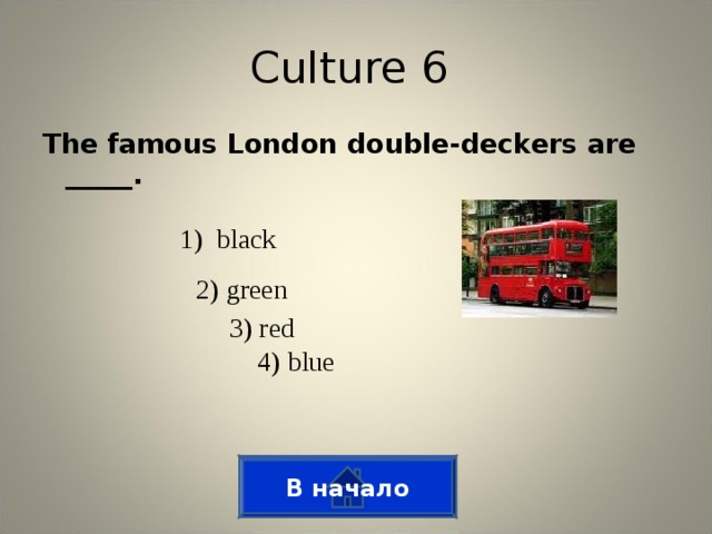 Culture 6 The famous London double-deckers are _____. 1) black 2) green 3) red 4) blue В начало