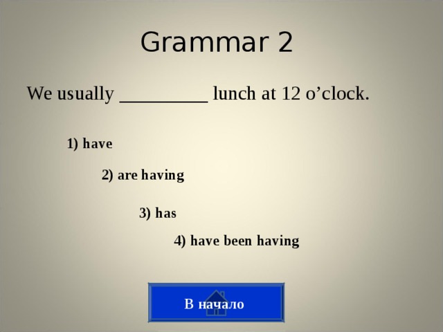 Grammar 2 We usually _________ lunch at 12 o’clock. 1) have 2) are having 3) has 4) have been having В начало
