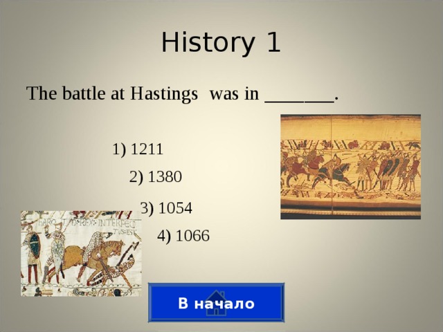 History 1 The battle at Hastings was in _______. 1) 1211 2) 1380 3) 1054 4) 1066 В начало