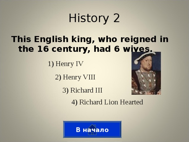 History 2 This English king, who reigned in the 16 century, had 6 wives. 1) Henry IV 2) Henry VIII 3) Richard III 4) Richard Lion Hearted В начало