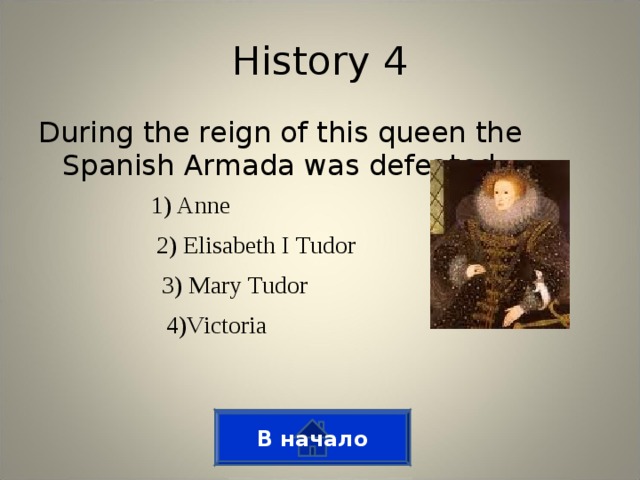 History 4 During the reign of this queen the Spanish Armada was defeated 1) Anne 2) Elisabeth I Tudor 3) Mary Tudor 4)Victoria В начало