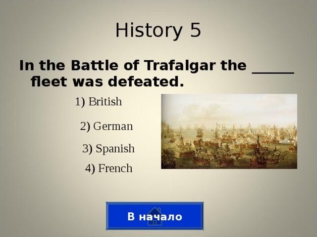 History 5 In the Battle of Trafalgar the ______ fleet was defeated. 1) British 2) German 3) Spanish 4) French В начало
