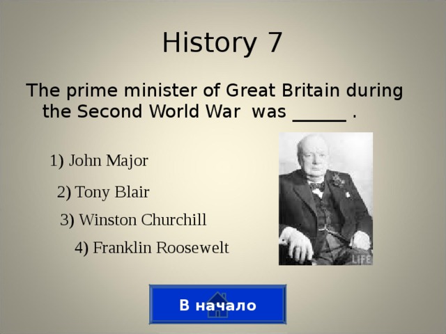 History 7 The prime minister of Great Britain during the Second World War was ______ . 1) John Major 2) Tony Blair 3) Winston Churchill 4) Franklin Roosewelt В начало