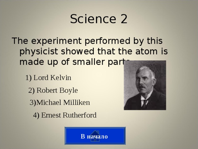 Science 2 The experiment performed by this physicist showed that the atom is made up of smaller parts. 1) Lord Kelvin 2) Robert Boyle 3)Michael Milliken 4) Ernest Rutherford В начало