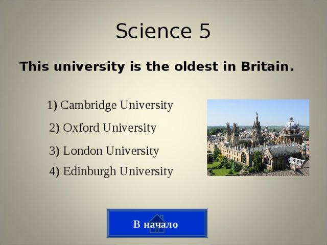 Science 5 This university is the oldest in Britain.  1) Cambridge University 2) Oxford University 3) London University 4) Edinburgh University В начало
