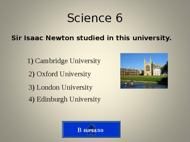 Science 6 Sir Isaac Newton studied in this university.  1) Cambridge University 2) Oxford University 3) London University 4) Edinburgh University В начало