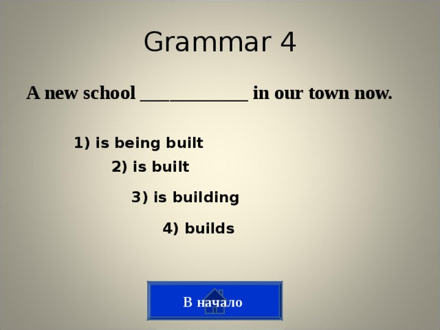 Grammar 4 A new school ___________ in our town now. 1) is being built 2) is built 3) is building 4) builds В начало