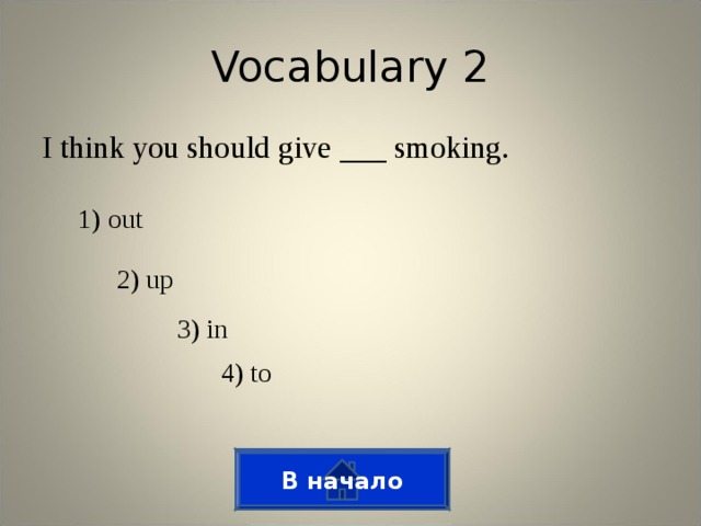 Vocabulary 2 I think you should give ___ smoking. 1) out 2) up 3) in 4) to В начало