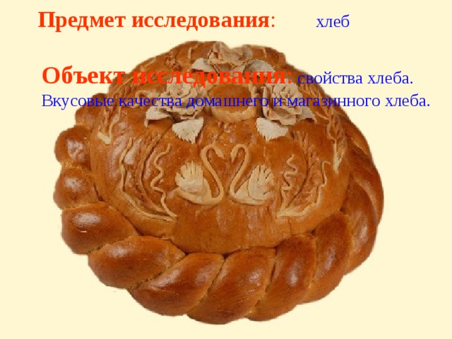 Предмет исследования : хлеб Объект исследования : свойства хлеба. Вкусовые качества домашнего и магазинного хлеба.