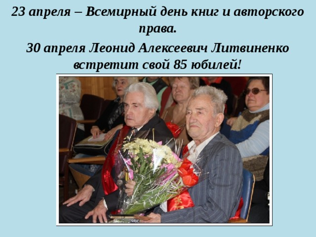 23 апреля – Всемирный день книг и авторского права. 30 апреля Леонид Алексеевич Литвиненко встретит свой 85 юбилей!