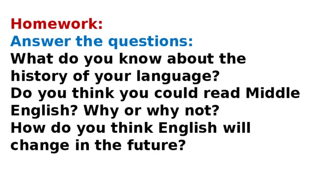 Homework: Answer the questions: What do you know about the history of your language? Do you think you could read Middle English? Why or why not? How do you think English will change in the future?