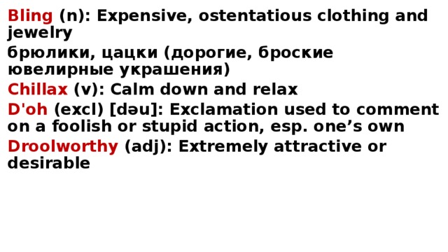 Bling (n): Expensive, ostentatious clothing and jewelry брюлики, цацки (дорогие, броские ювелирные украшения) Chillax (v): Calm down and relax D'oh (excl) [dəu]: Exclamation used to comment on a foolish or stupid action, esp. one’s own Droolworthy (adj): Extremely attractive or desirable